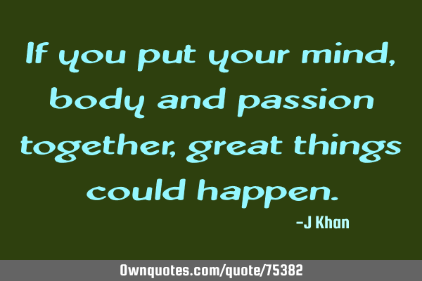 If you put your mind, body and passion together, great things could