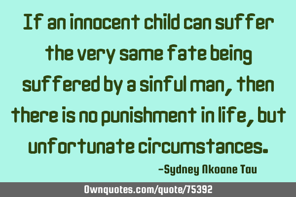 If an innocent child can suffer the very same fate being suffered by a sinful man, then there is no