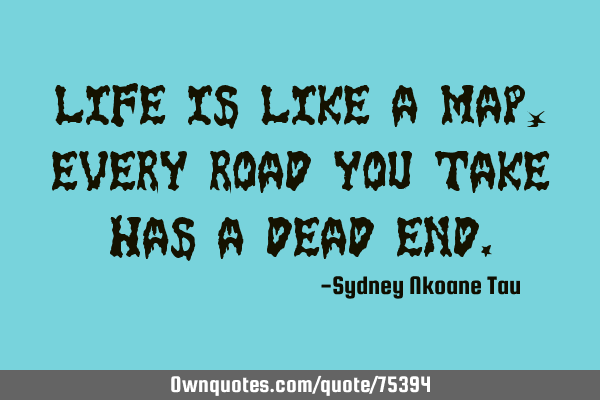 Life is like a map, every road you take has a dead