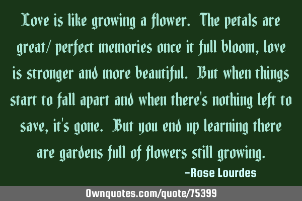 Love is like growing a flower. The petals are great/ perfect memories once it full bloom, love is