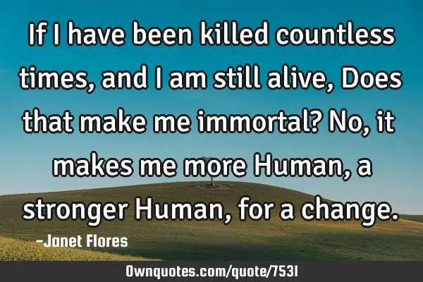 If I have been killed countless times, and I am still alive, Does that make me immortal? No, it