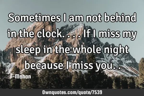 Sometimes i am not behind in the clock....if i miss my sleep in the whole night because i miss