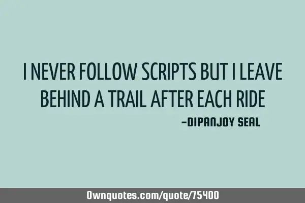 I NEVER FOLLOW SCRIPTS BUT I LEAVE BEHIND A TRAIL AFTER EACH RIDE