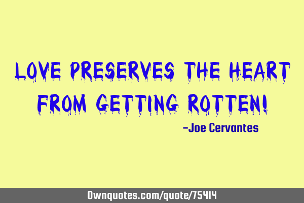 Love preserves the heart from getting rotten!