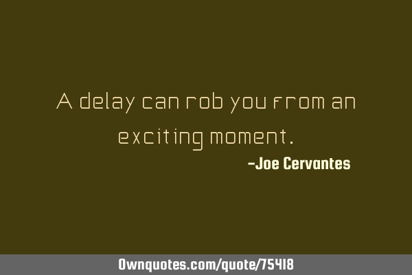 A delay can rob you from an exciting