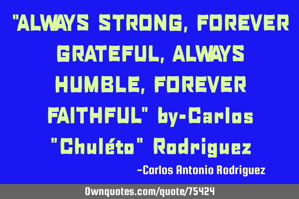 "ALWAYS STRONG, FOREVER GRATEFUL, ALWAYS HUMBLE, FOREVER FAITHFUL" by-Carlos "Chuléto" R