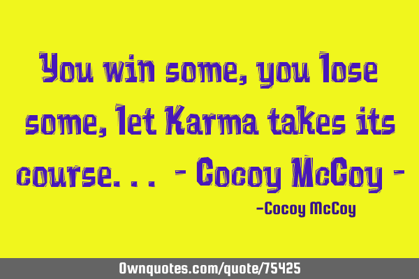 You win some, you lose some, let Karma takes its course... - Cocoy McCoy -