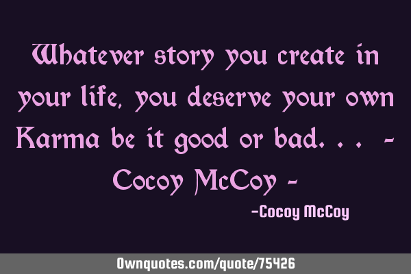 Whatever story you create in your life, you deserve your own Karma be it good or bad... - Cocoy McC
