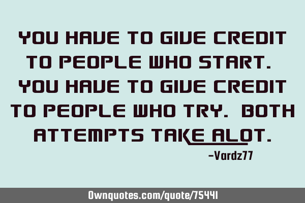 You have to give credit to people who start. You have to give credit to people who try. Both