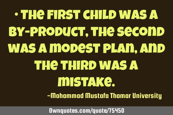 • The first child was a by-product, the second was a modest plan, and the third was a