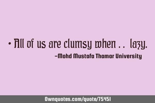 • All of us are clumsy when ..