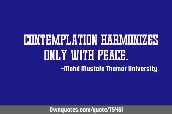 • Contemplation harmonizes only with