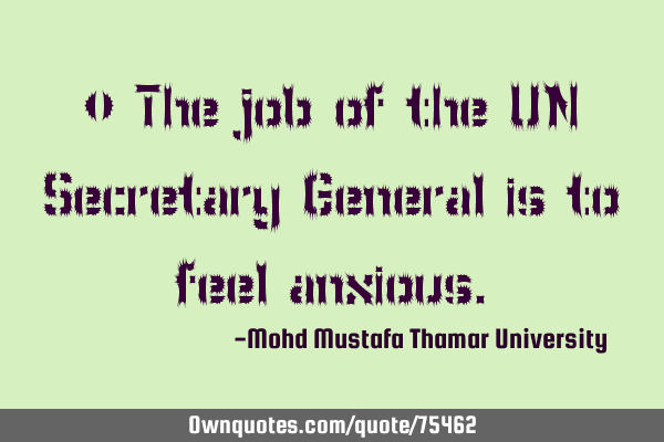• The job of the UN Secretary General is to feel