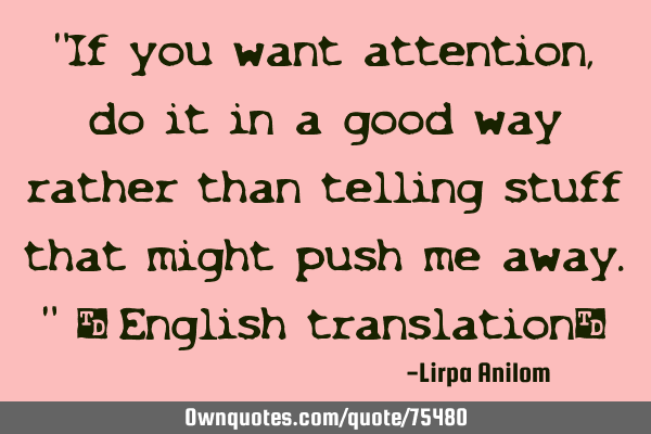 "If you want attention, do it in a good way rather than telling stuff that might push me away." [E