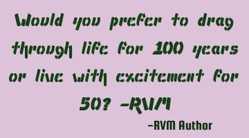Would you prefer to drag through life for 100 years or live with excitement for 50? -RVM