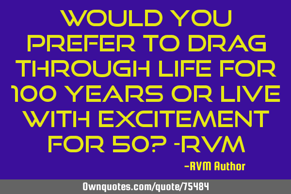 Would you prefer to drag through life for 100 years or live with excitement for 50? -RVM