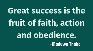 Great success is the fruit of faith, action and obedience.