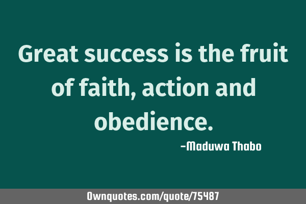 Great success is the fruit of faith, action and