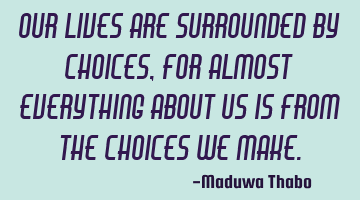 Our lives are surrounded by choices, For almost everything about us is from the choices we make.
