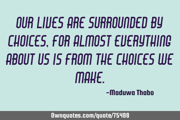 Our lives are surrounded by choices, For almost everything about us is from the choices we
