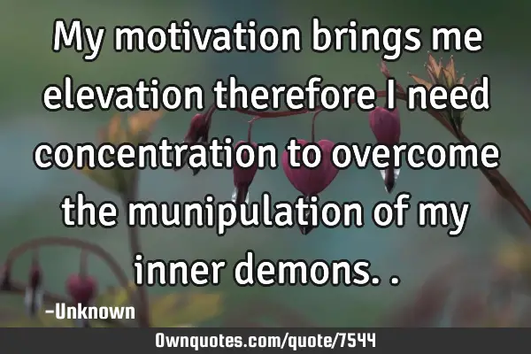 My motivation brings me elevation therefore I need concentration to overcome the munipulation of my