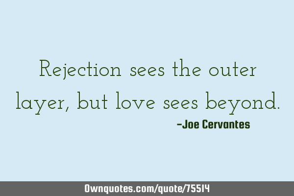 Rejection sees the outer layer, but love sees