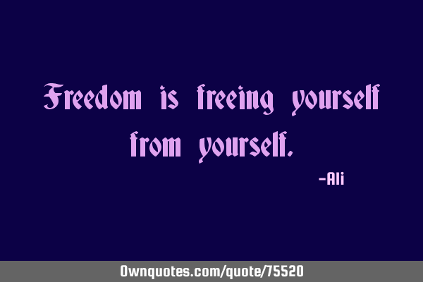 Freedom is freeing yourself from