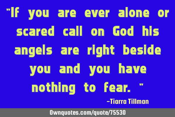 "If you are ever alone or scared call on God his angels are right beside you and you have nothing