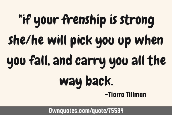 "if your frenship is strong she/he will pick you up when you fall, and carry you all the way