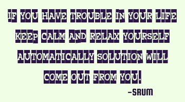 If you have trouble in your life keep calm and relax yourself automatically solution will come out