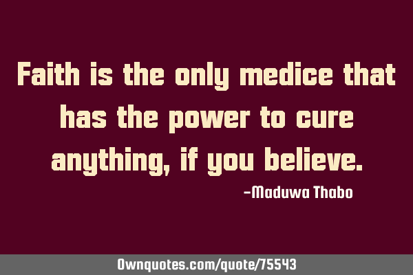 Faith is the only medice that has the power to cure anything, if you