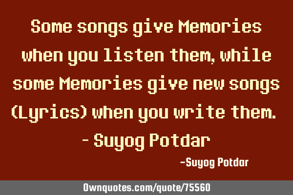 Some songs give Memories when you listen them, while some Memories give new songs (Lyrics) when you