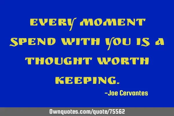 Every moment spend with you is a thought worth