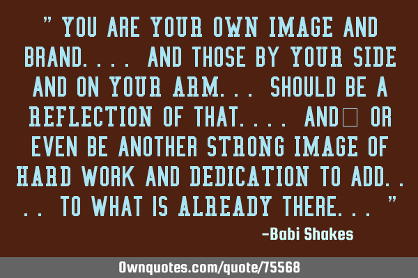 " You are YOUR OWN IMAGE and brand.... and those by YOUR SIDE and on YOUR ARM... should be a REFLECT