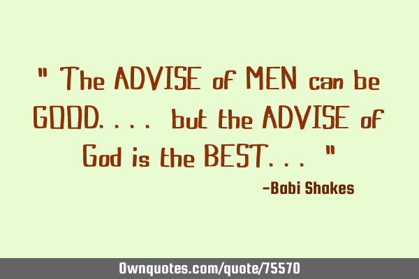 " The ADVISE of MEN can be GOOD.... but the ADVISE of God is the BEST... "