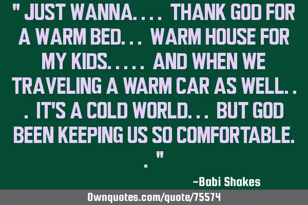 " Just wanna.... thank GOD for a warm BED... warm HOUSE for my KIDS..... and when we traveling a WAR