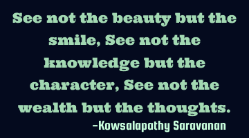 See not the beauty but the smile,See not the knowledge but the character,See not the wealth but the