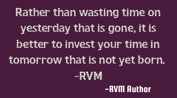 Rather than wasting time on yesterday that is gone, it is better to invest your time in tomorrow