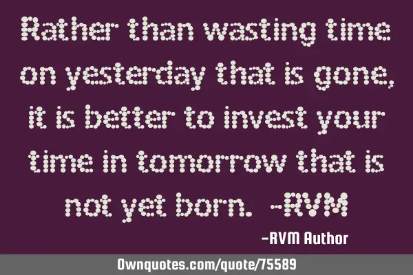 Rather than wasting time on yesterday that is gone, it is better to invest your time in tomorrow