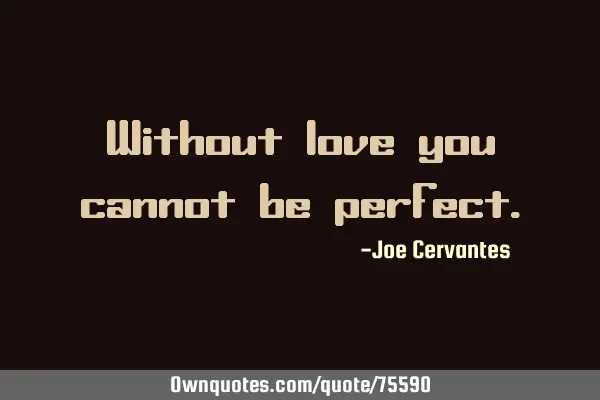 Without love you cannot be