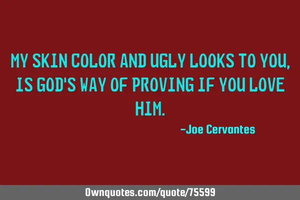 My skin color and ugly looks to you, is God