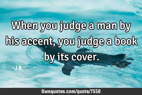 When you judge a man by his accent, you judge a book by its