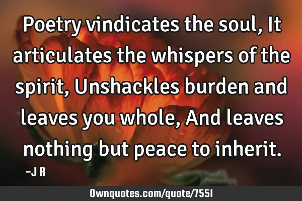 Poetry vindicates the soul, It articulates the whispers of the spirit, Unshackles burden and leaves
