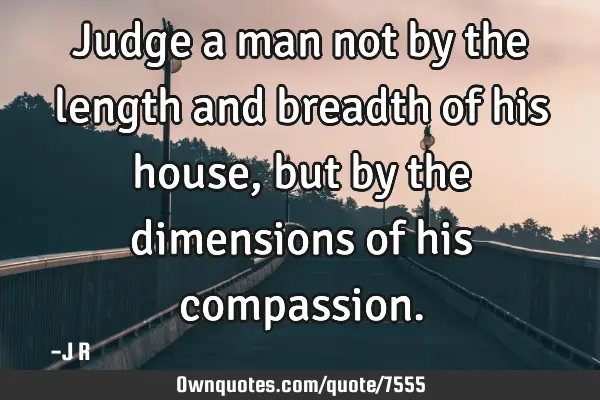 Judge a man not by the length and breadth of his house, but by the dimensions of his