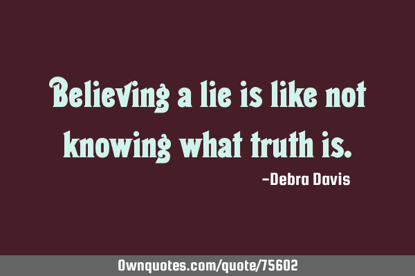 Believing a lie is like not knowing what truth