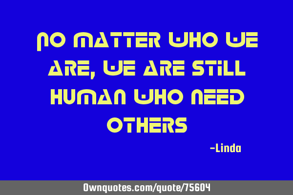 No matter who we are, we are still human who need