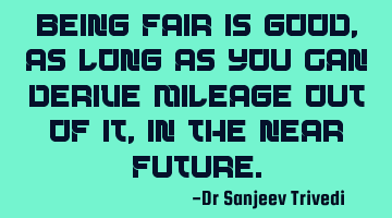 Being fair is good, as long as you can derive mileage out of it, in the near future.
