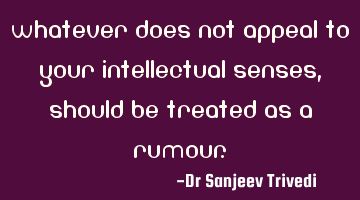 Whatever does not appeal to your intellectual senses, should be treated as a rumour.