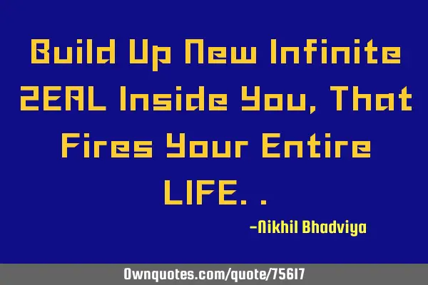 Build Up New Infinite ZEAL Inside You, That Fires Your Entire LIFE