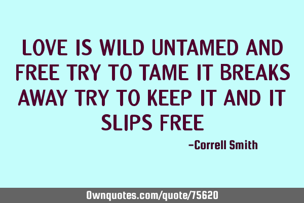 LOVE IS WILD UNTAMED AND FREE TRY TO TAME IT BREAKS AWAY TRY TO KEEP IT AND IT SLIPS FREE